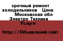 срочный ремонт холодильников › Цена ­ 200 - Московская обл. Электро-Техника » Услуги   